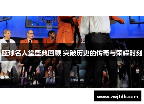 篮球名人堂盛典回顾 突破历史的传奇与荣耀时刻