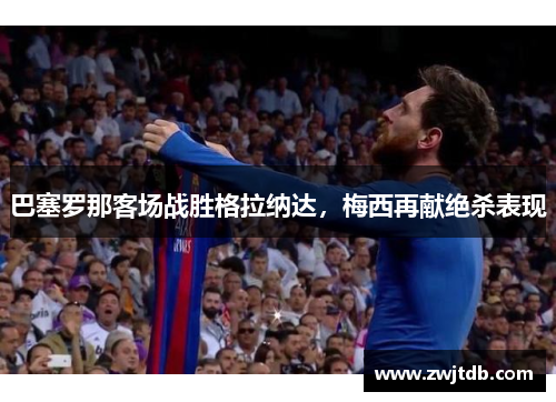 巴塞罗那客场战胜格拉纳达，梅西再献绝杀表现