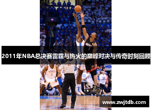 2011年NBA总决赛雷霆与热火的巅峰对决与传奇时刻回顾