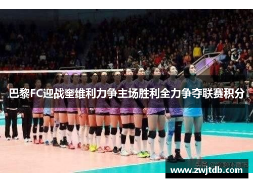 巴黎FC迎战奎维利力争主场胜利全力争夺联赛积分