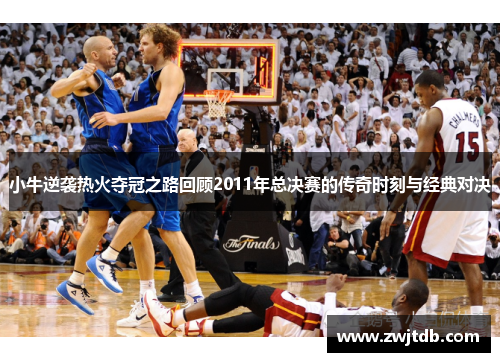 小牛逆袭热火夺冠之路回顾2011年总决赛的传奇时刻与经典对决