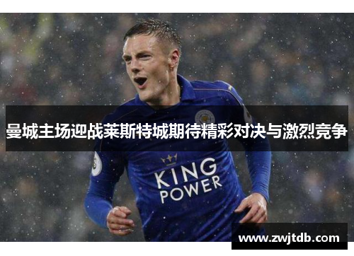 曼城主场迎战莱斯特城期待精彩对决与激烈竞争