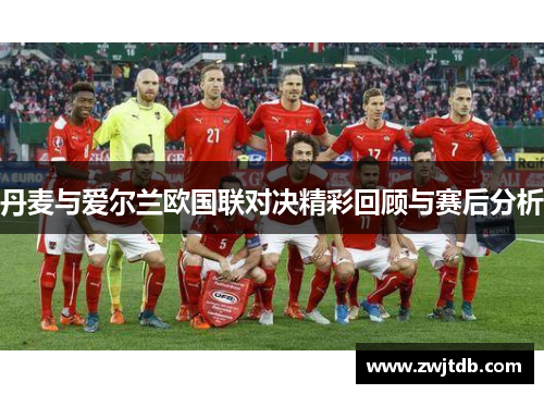 丹麦与爱尔兰欧国联对决精彩回顾与赛后分析