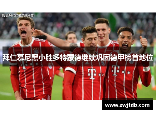 拜仁慕尼黑小胜多特蒙德继续巩固德甲榜首地位