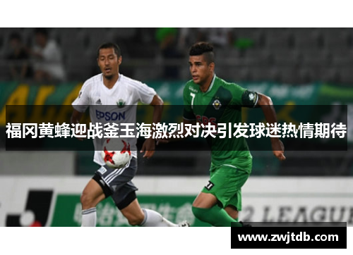 福冈黄蜂迎战釜玉海激烈对决引发球迷热情期待